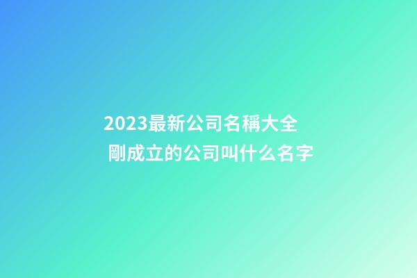 2023最新公司名稱大全 剛成立的公司叫什么名字-第1張-公司起名-玄機派